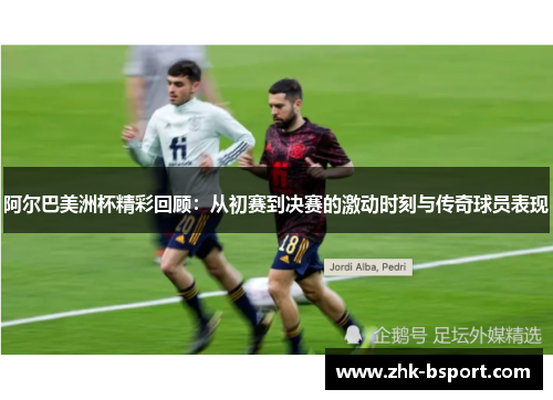 阿尔巴美洲杯精彩回顾:从初赛到决赛的激动时刻与传奇球员表现 阿尔巴美洲杯精彩回顾:从初赛到决赛的激动时刻与传奇球员表现