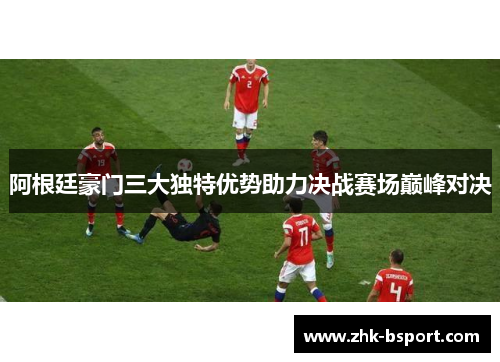 阿根廷豪门三大独特优势助力决战赛场巅峰对决 阿根廷豪门三大独特优势助力决战赛场巅峰对决