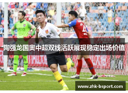 陶强龙国奥中超双线活跃展现稳定出场价值 陶强龙国奥中超双线活跃展现稳定出场价值
