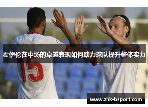 霍伊伦在中场的卓越表现如何助力球队提升整体实力 霍伊伦在中场的卓越表现如何助力球队提升整体实力