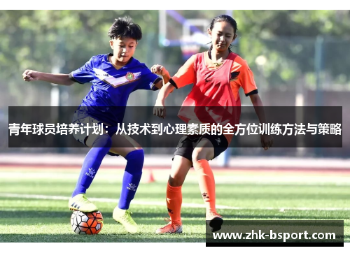 青年球员培养计划:从技术到心理素质的全方位训练方法与策略 青年球员培养计划:从技术到心理素质的全方位训练方法与策略