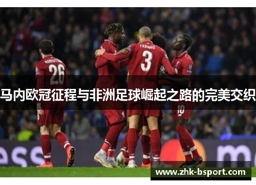 马内欧冠征程与非洲足球崛起之路的完美交织 马内欧冠征程与非洲足球崛起之路的完美交织