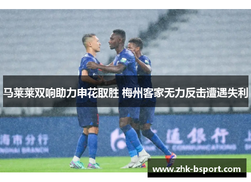 马莱莱双响助力申花取胜 梅州客家无力反击遭遇失利 马莱莱双响助力申花取胜 梅州客家无力反击遭遇失利