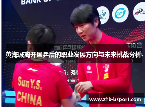 黄海诚离开国乒后的职业发展方向与未来挑战分析 黄海诚离开国乒后的职业发展方向与未来挑战分析