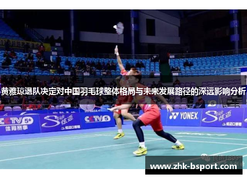 黄雅琼退队决定对中国羽毛球整体格局与未来发展路径的深远影响分析 黄雅琼退队决定对中国羽毛球整体格局与未来发展路径的深远影响分析