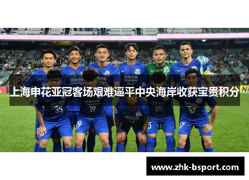 上海申花亚冠客场艰难逼平中央海岸收获宝贵积分 上海申花亚冠客场艰难逼平中央海岸收获宝贵积分