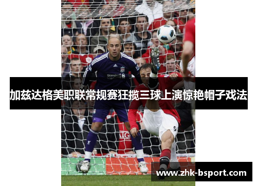 加兹达格美职联常规赛狂揽三球上演惊艳帽子戏法