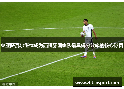 奥亚萨瓦尔继续成为西班牙国家队最具得分效率的核心球员
