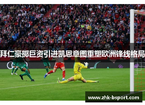 拜仁豪掷巨资引进凯恩意图重塑欧洲锋线格局